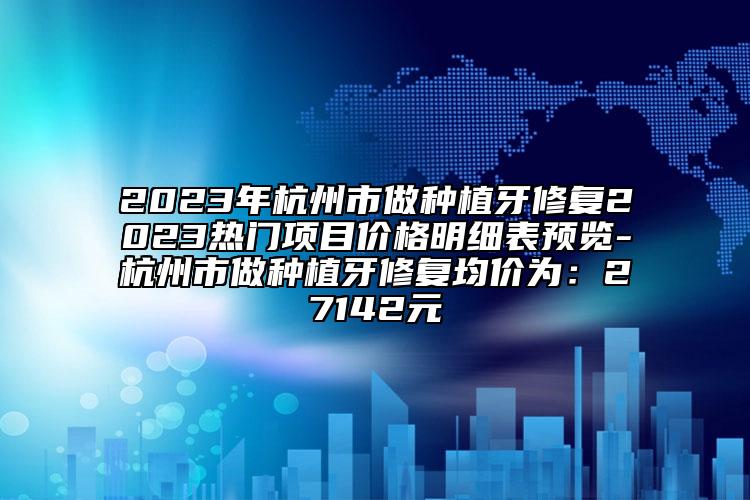 2023年杭州市做种植牙修复2023热门项目价格明细表预览-杭州市做种植牙修复均价为：27142元