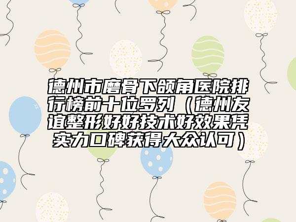 德州市磨骨下颌角医院排行榜前十位罗列（德州友谊整形好好技术好效果凭实力口碑获得大众认可）