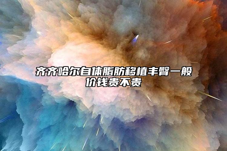 齐齐哈尔自体脂肪移植丰臀一般价钱贵不贵