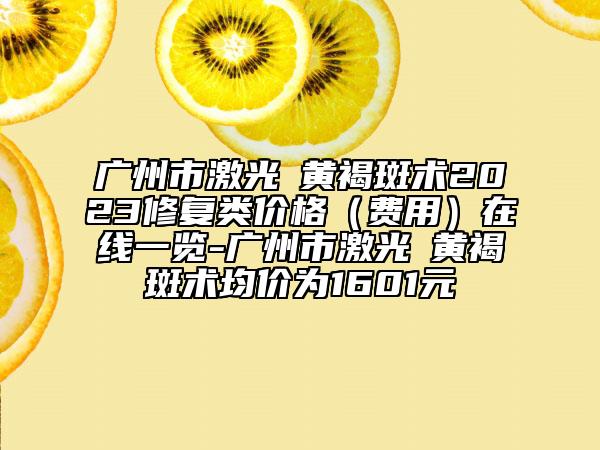 广州市激光袪黄褐斑术2023修复类价格（费用）在线一览-广州市激光袪黄褐斑术均价为1601元