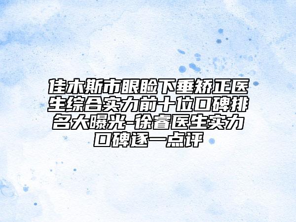 佳木斯市眼睑下垂矫正医生综合实力前十位口碑排名大曝光-徐睿医生实力口碑逐一点评