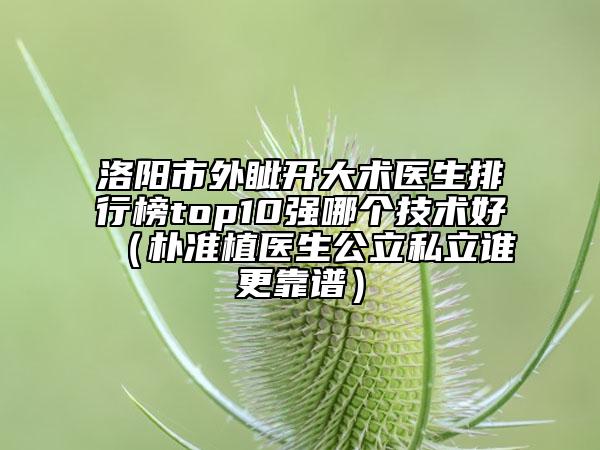 洛阳市外眦开大术医生排行榜top10强哪个技术好（朴准植医生公立私立谁更靠谱）