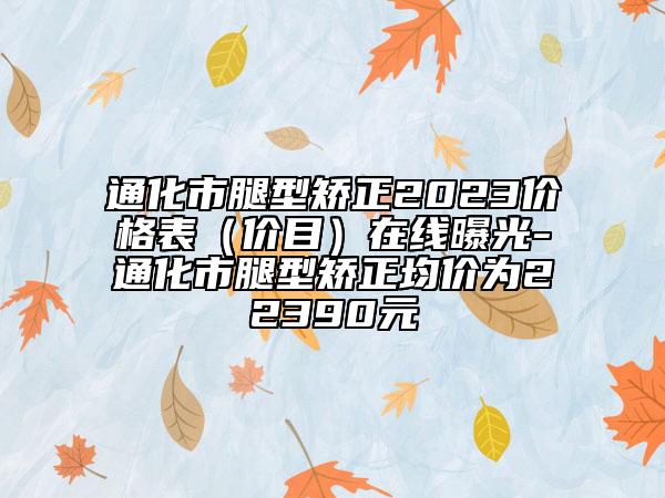 通化市腿型矫正2023价格表（价目）在线曝光-通化市腿型矫正均价为22390元