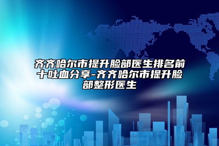 齐齐哈尔市提升脸部医生排名前十吐血分享-齐齐哈尔市提升脸部整形医生