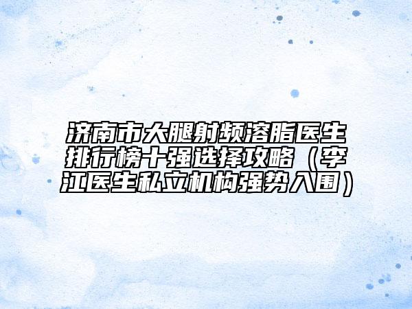 济南市大腿射频溶脂医生排行榜十强选择攻略（李江医生私立机构强势入围）