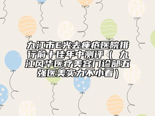 九江市E光去痤疮医院排行前十佳年中测评（​九江风华医疗美容门诊部五强医美实力不小看）