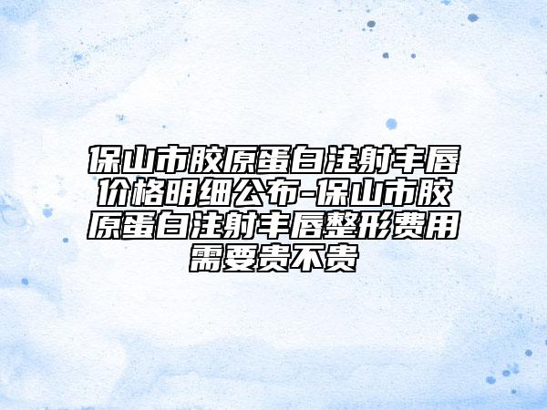保山市胶原蛋白注射丰唇价格明细公布-保山市胶原蛋白注射丰唇整形费用需要贵不贵