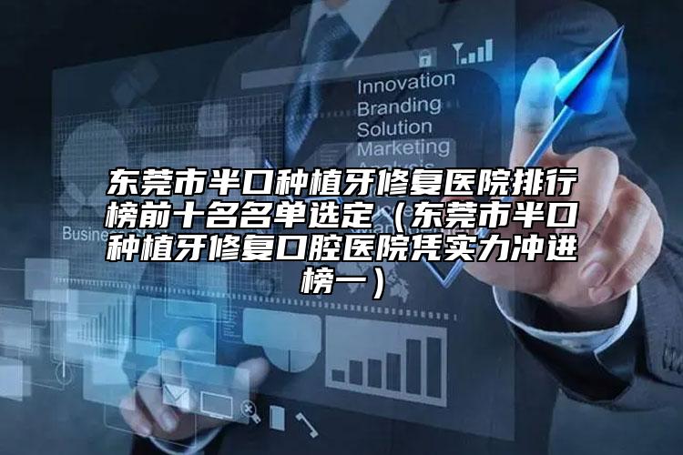 东莞市半口种植牙修复医院排行榜前十名名单选定（东莞市半口种植牙修复口腔医院凭实力冲进榜一）