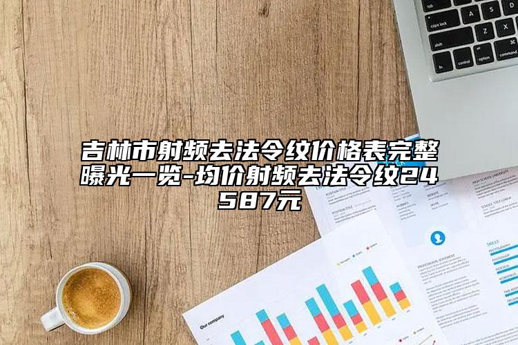 吉林市射频去法令纹价格表完整曝光一览-均价射频去法令纹24587元