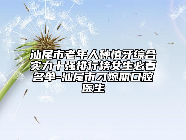 汕尾市老年人种植牙综合实力十强排行榜女生必看名单-汕尾市刁婉丽口腔医生