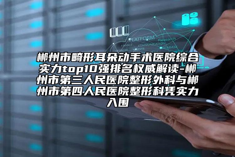 郴州市畸形耳朵动手术医院综合实力top10强排名权威解读-郴州市第三人民医院整形外科与郴州市第四人民医院整形科凭实力入围