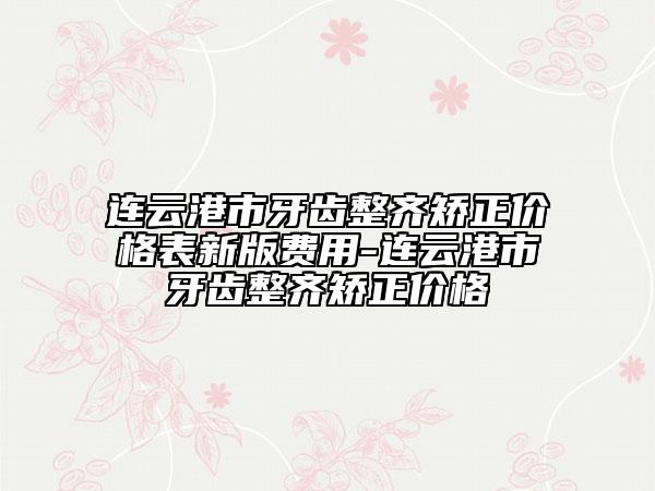 连云港市牙齿整齐矫正价格表新版费用-连云港市牙齿整齐矫正价格