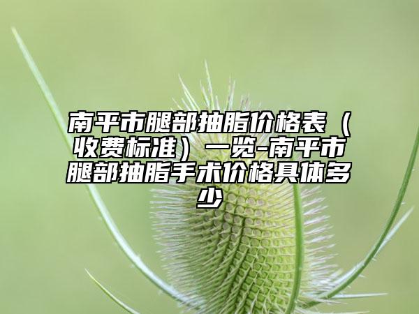 南平市腿部抽脂价格表（收费标准）一览-南平市腿部抽脂手术价格具体多少