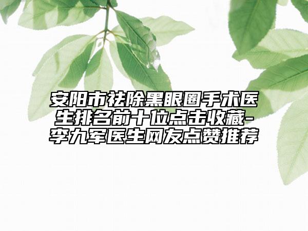 安阳市祛除黑眼圈手术医生排名前十位点击收藏-李九军医生网友点赞推荐