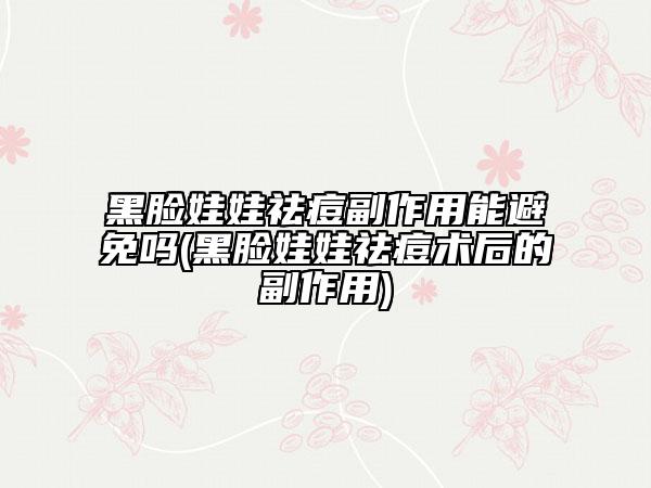 黑脸娃娃祛痘副作用能避免吗(黑脸娃娃祛痘术后的副作用)