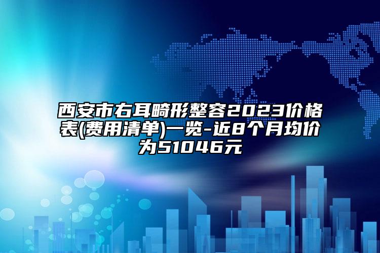 西安市右耳畸形整容2023价格表(费用清单)一览-近8个月均价为51046元