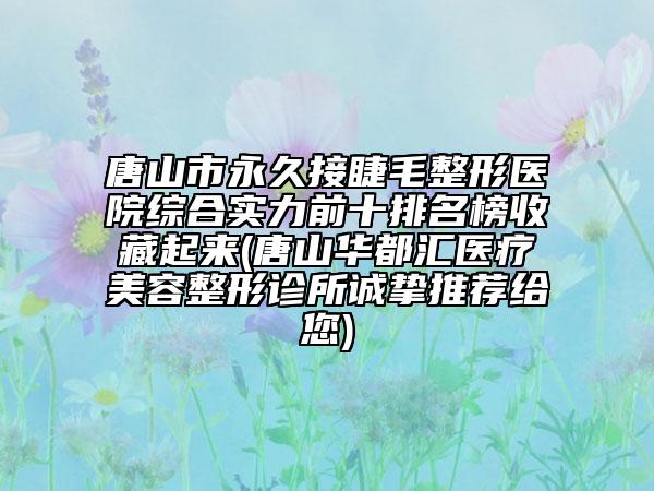 唐山市永久接睫毛整形医院综合实力前十排名榜收藏起来(唐山华都汇医疗美容整形诊所诚挚推荐给您)