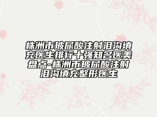 株洲市玻尿酸注射泪沟填充医生排行十强知名医美盘点-株洲市玻尿酸注射泪沟填充整形医生
