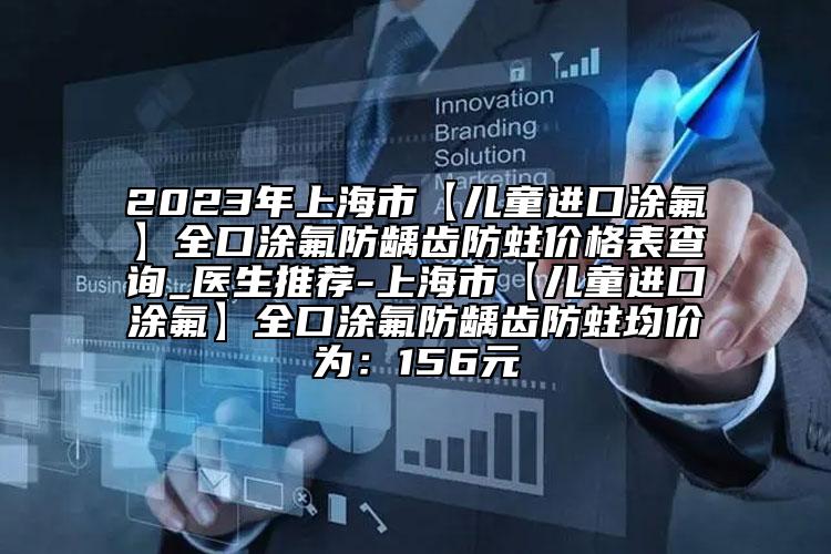 2023年上海市【儿童进口涂氟】全口涂氟防龋齿防蛀价格表查询_医生推荐-上海市【儿童进口涂氟】全口涂氟防龋齿防蛀均价为：156元