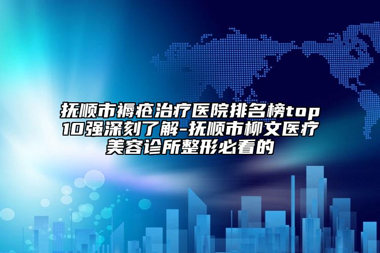 抚顺市褥疮治疗医院排名榜top10强深刻了解-抚顺市柳文医疗美容诊所整形必看的