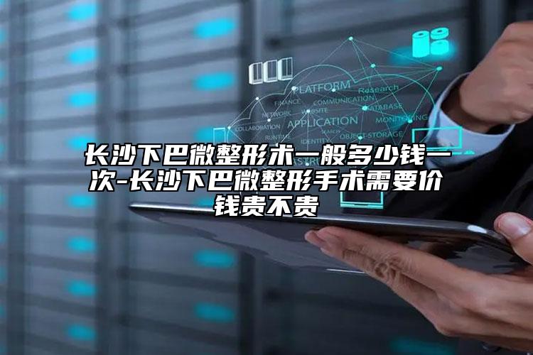 长沙下巴微整形术一般多少钱一次-长沙下巴微整形手术需要价钱贵不贵
