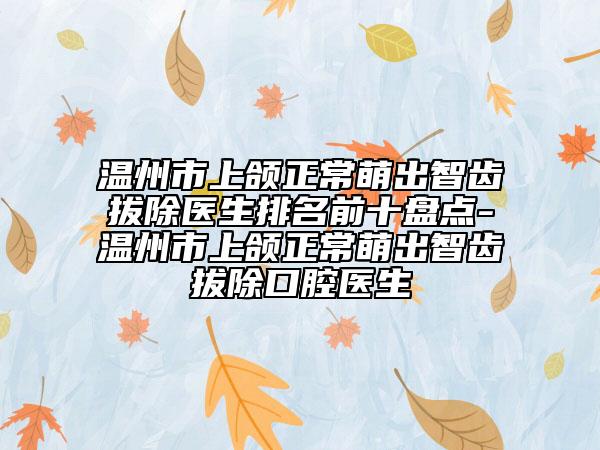 温州市上颌正常萌出智齿拔除医生排名前十盘点-温州市上颌正常萌出智齿拔除口腔医生