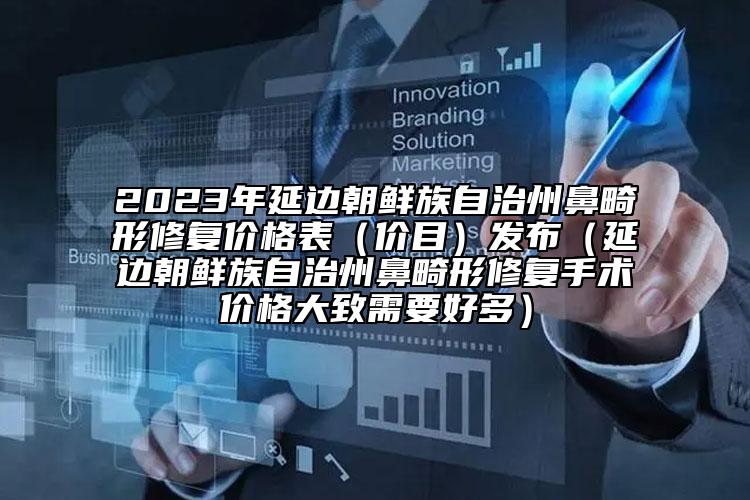 2023年延边朝鲜族自治州鼻畸形修复价格表（价目）发布（延边朝鲜族自治州鼻畸形修复手术价格大致需要好多）