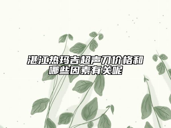 湛江热玛吉超声刀价格和哪些因素有关呢