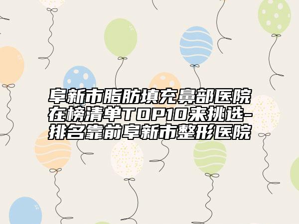 阜新市脂肪填充鼻部医院在榜清单TOP10来挑选-排名靠前阜新市整形医院