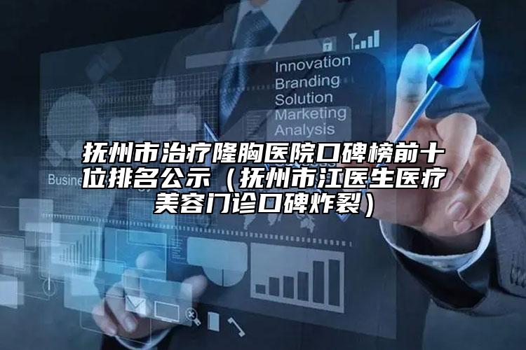 抚州市治疗隆胸医院口碑榜前十位排名公示（抚州市江医生医疗美容门诊口碑炸裂）