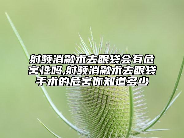 射频消融术去眼袋会有危害性吗,射频消融术去眼袋手术的危害你知道多少