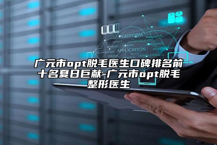 广元市opt脱毛医生口碑排名前十名夏日巨献-广元市opt脱毛整形医生