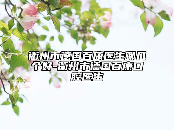 衢州市德国百康医生哪几个好-衢州市德国百康口腔医生