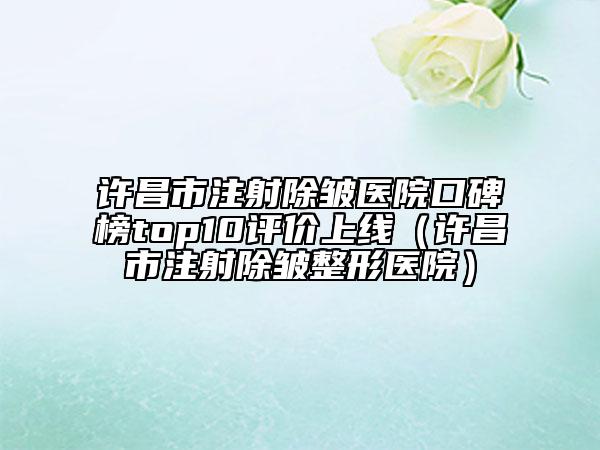 许昌市注射除皱医院口碑榜top10评价上线（许昌市注射除皱整形医院）