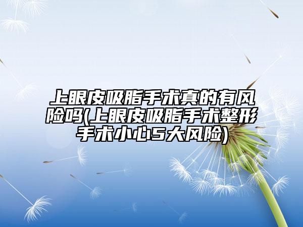 上眼皮吸脂手术真的有风险吗(上眼皮吸脂手术整形手术小心5大风险)