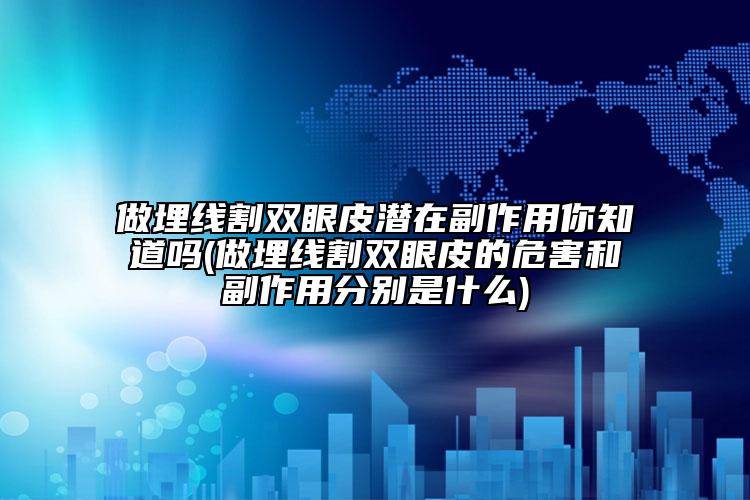 做埋线割双眼皮潜在副作用你知道吗(做埋线割双眼皮的危害和副作用分别是什么)
