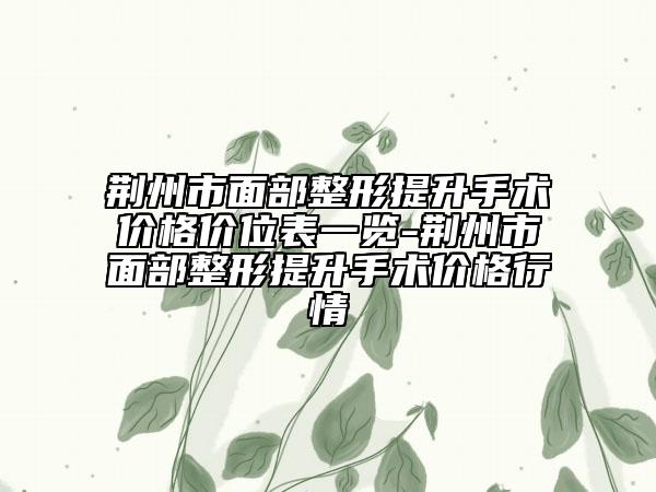 荆州市面部整形提升手术价格价位表一览-荆州市面部整形提升手术价格行情