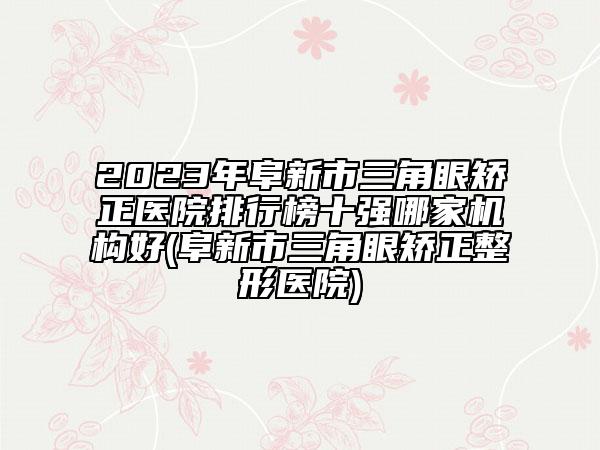 2023年阜新市三角眼矫正医院排行榜十强哪家机构好(阜新市三角眼矫正整形医院)