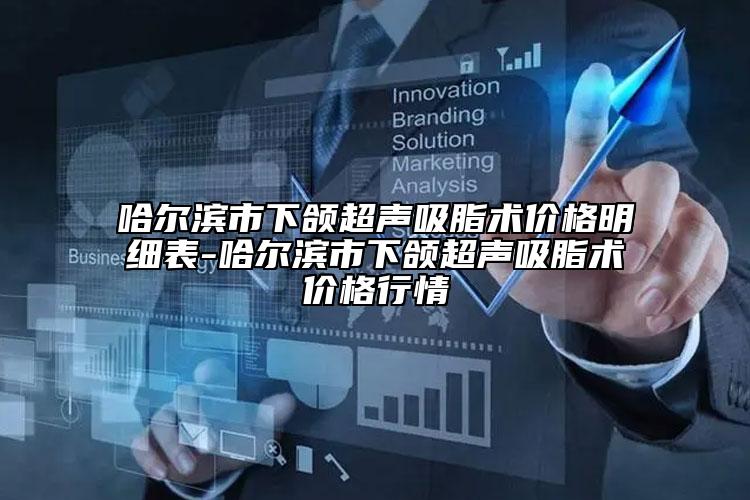 哈尔滨市下颌超声吸脂术价格明细表-哈尔滨市下颌超声吸脂术价格行情