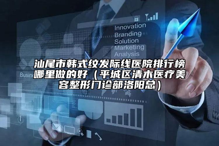 汕尾市韩式纹发际线医院排行榜哪里做的好（平城区清木医疗美容整形门诊部洛阳总）
