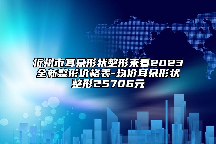 忻州市耳朵形状整形来看2023全新整形价格表-均价耳朵形状整形25706元