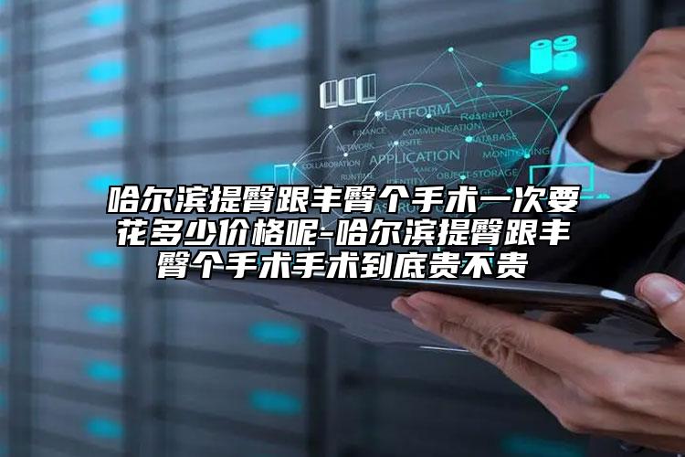 哈尔滨提臀跟丰臀个手术一次要花多少价格呢-哈尔滨提臀跟丰臀个手术手术到底贵不贵
