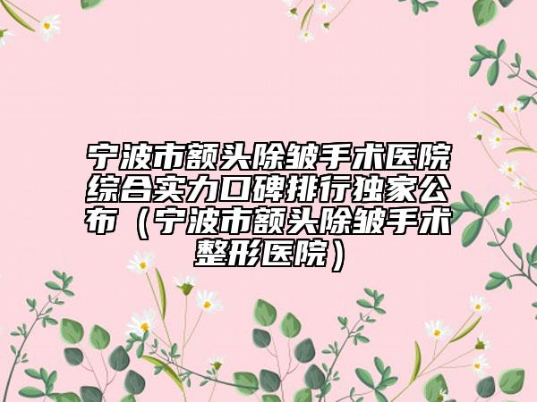 宁波市额头除皱手术医院综合实力口碑排行独家公布（宁波市额头除皱手术整形医院）