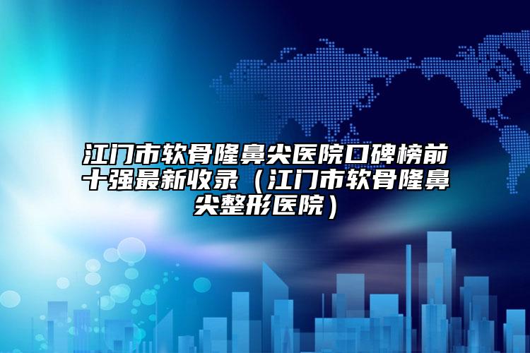 江门市软骨隆鼻尖医院口碑榜前十强最新收录（江门市软骨隆鼻尖整形医院）