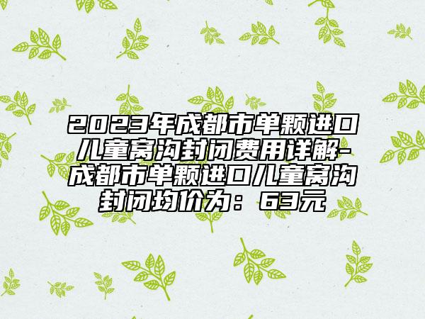 2023年成都市单颗进口儿童窝沟封闭费用详解-成都市单颗进口儿童窝沟封闭均价为：63元