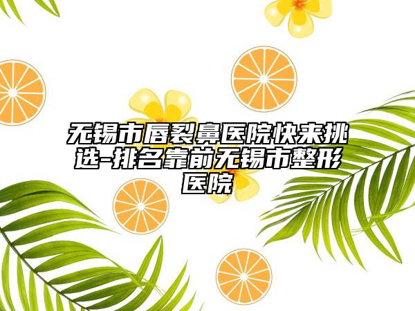 无锡市唇裂鼻医院快来挑选-排名靠前无锡市整形医院