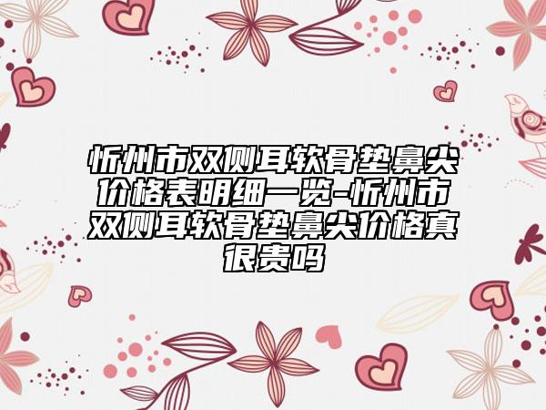 忻州市双侧耳软骨垫鼻尖价格表明细一览-忻州市双侧耳软骨垫鼻尖价格真很贵吗