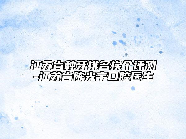 江苏省种牙排名挨个评测-江苏省陈光宇口腔医生