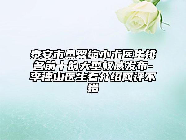 泰安市鼻翼缩小术医生排名前十的大型权威发布-李德山医生看介绍网评不错