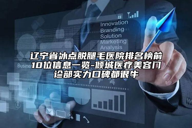 辽宁省冰点脱腿毛医院排名榜前10位信息一览-倾城医疗美容门诊部实力口碑都很牛